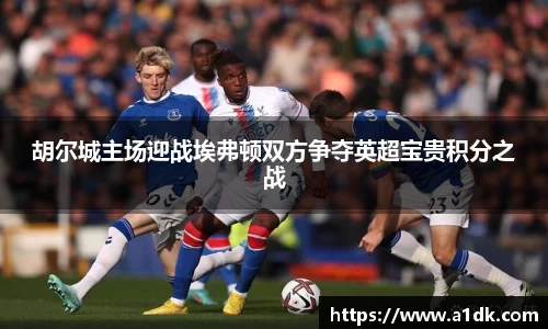英国365胡尔城主场迎战埃弗顿双方争夺英超宝贵积分之战